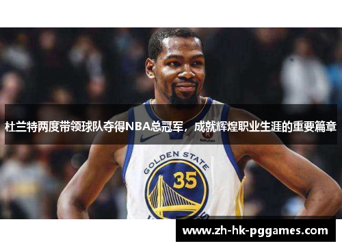 杜兰特两度带领球队夺得NBA总冠军，成就辉煌职业生涯的重要篇章