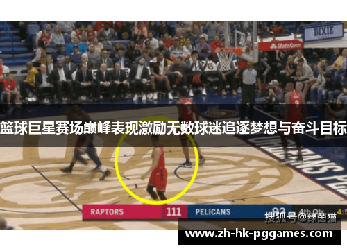 篮球巨星赛场巅峰表现激励无数球迷追逐梦想与奋斗目标