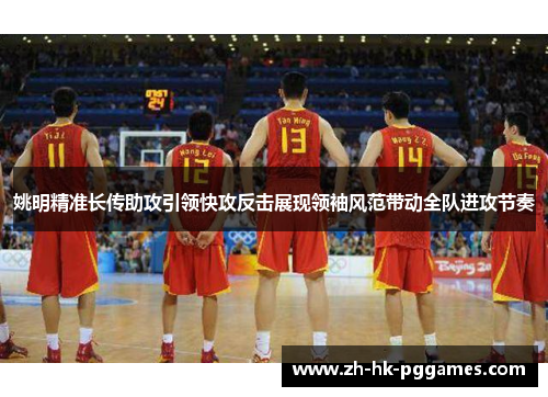 姚明精准长传助攻引领快攻反击展现领袖风范带动全队进攻节奏