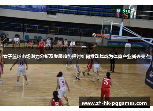 女子篮球市场潜力分析及发展趋势探讨如何推动其成为体育产业新兴亮点