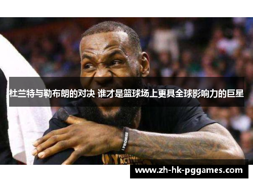 杜兰特与勒布朗的对决 谁才是篮球场上更具全球影响力的巨星