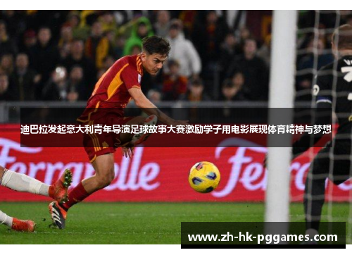 迪巴拉发起意大利青年导演足球故事大赛激励学子用电影展现体育精神与梦想