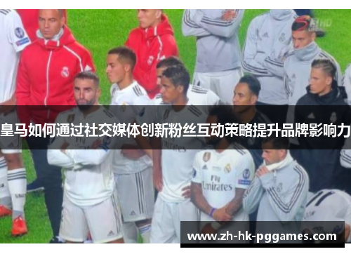 皇马如何通过社交媒体创新粉丝互动策略提升品牌影响力