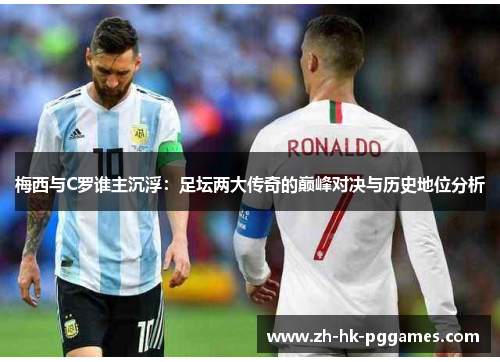 梅西与C罗谁主沉浮：足坛两大传奇的巅峰对决与历史地位分析