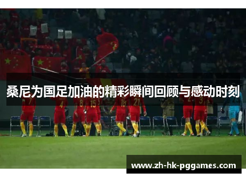 桑尼为国足加油的精彩瞬间回顾与感动时刻