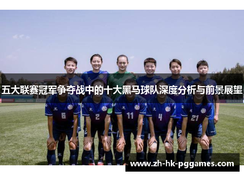 五大联赛冠军争夺战中的十大黑马球队深度分析与前景展望