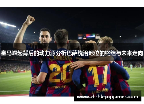 皇马崛起背后的动力源分析巴萨统治地位的终结与未来走向