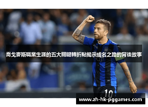 喬戈麥斯職業生涯的五大關鍵轉折點揭示成名之路的背後故事