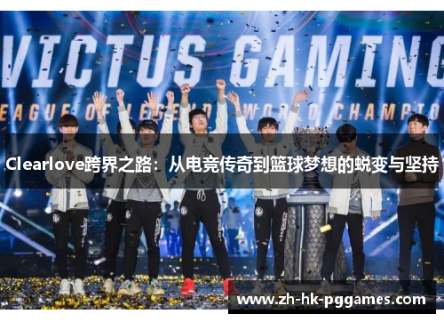 Clearlove跨界之路：从电竞传奇到篮球梦想的蜕变与坚持