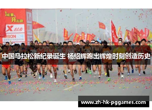 中国马拉松新纪录诞生 杨绍辉跑出辉煌时刻创造历史