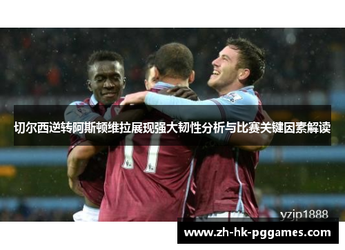 切尔西逆转阿斯顿维拉展现强大韧性分析与比赛关键因素解读