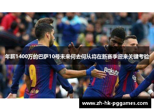 年薪1400万的巴萨10号未来何去何从将在新赛季迎来关键考验