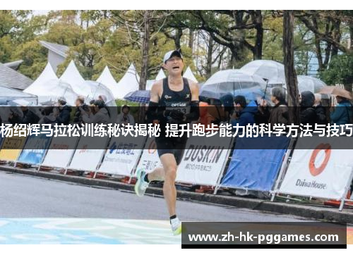 杨绍辉马拉松训练秘诀揭秘 提升跑步能力的科学方法与技巧