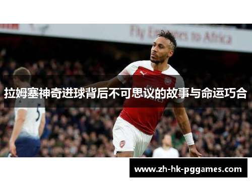 拉姆塞神奇进球背后不可思议的故事与命运巧合