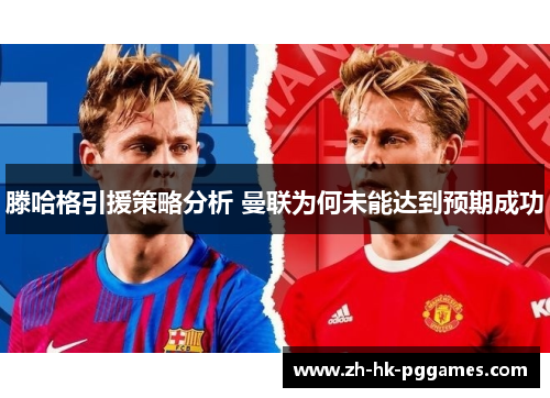 滕哈格引援策略分析 曼联为何未能达到预期成功