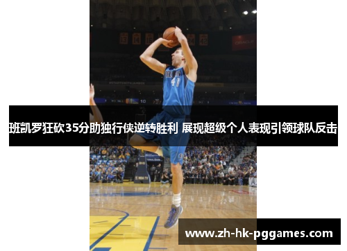 班凯罗狂砍35分助独行侠逆转胜利 展现超级个人表现引领球队反击