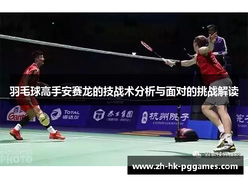 羽毛球高手安赛龙的技战术分析与面对的挑战解读