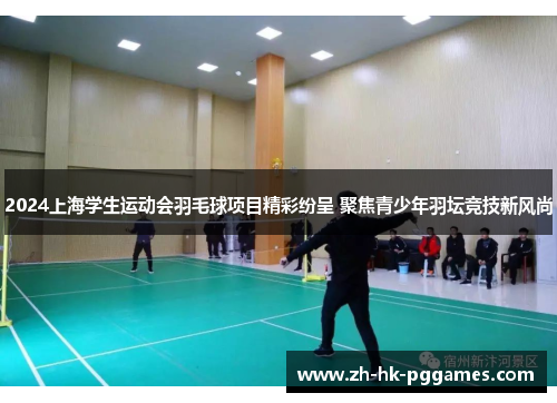 2024上海学生运动会羽毛球项目精彩纷呈 聚焦青少年羽坛竞技新风尚