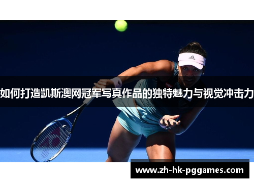 如何打造凯斯澳网冠军写真作品的独特魅力与视觉冲击力