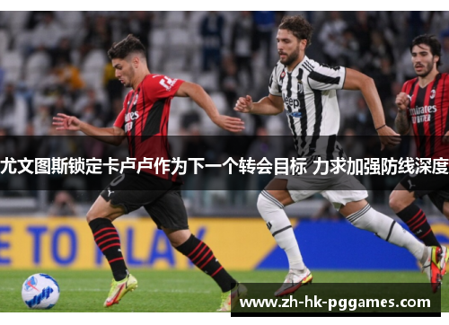 尤文图斯锁定卡卢卢作为下一个转会目标 力求加强防线深度