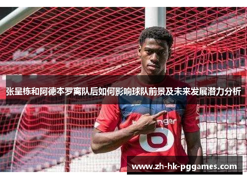 张呈栋和阿德本罗离队后如何影响球队前景及未来发展潜力分析