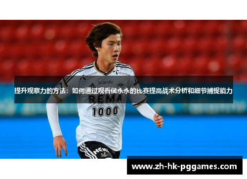 提升观察力的方法：如何通过观看侯永永的比赛提高战术分析和细节捕捉能力