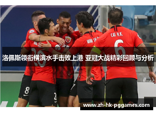洛佩斯领衔横滨水手击败上港 亚冠大战精彩回顾与分析