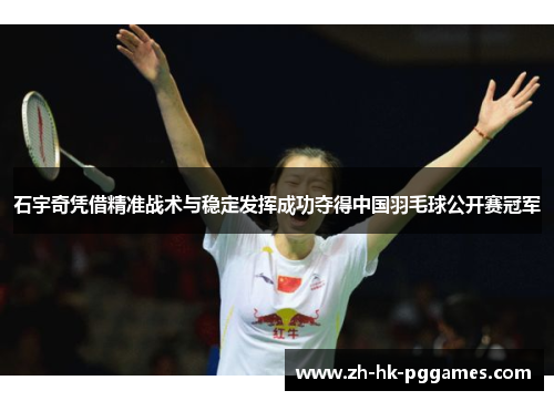 石宇奇凭借精准战术与稳定发挥成功夺得中国羽毛球公开赛冠军