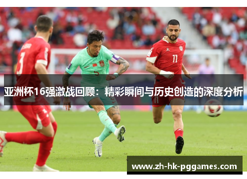 亚洲杯16强激战回顾：精彩瞬间与历史创造的深度分析