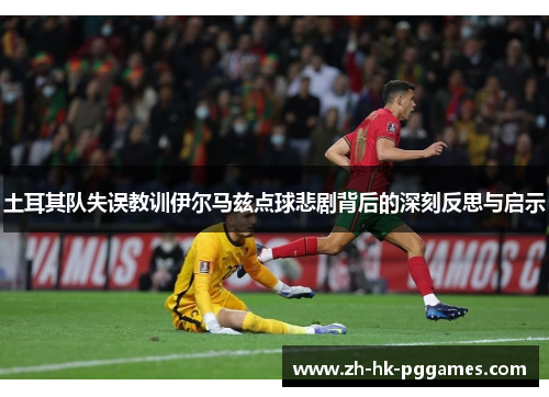土耳其队失误教训伊尔马兹点球悲剧背后的深刻反思与启示