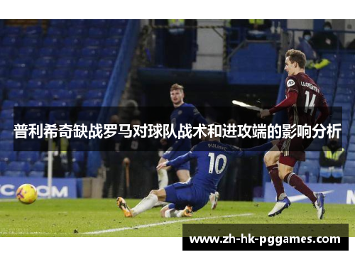 普利希奇缺战罗马对球队战术和进攻端的影响分析