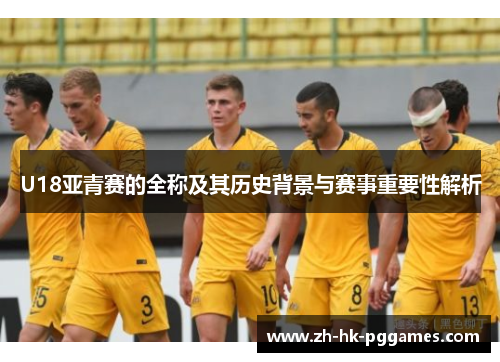 U18亚青赛的全称及其历史背景与赛事重要性解析
