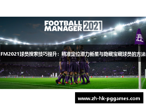 FM2021球员搜索技巧提升：精准定位潜力新星与隐藏宝藏球员的方法