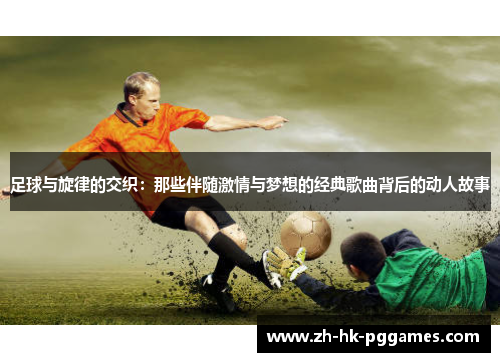 足球与旋律的交织：那些伴随激情与梦想的经典歌曲背后的动人故事