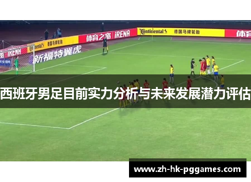 西班牙男足目前实力分析与未来发展潜力评估